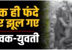 प्रेम कहानी का दर्दनाक अंत : एक ही फंदे पर झूल गए युवक-युवती, पास में मिली मोटर साइकिल, मौके पर पहुंची पुलिस….